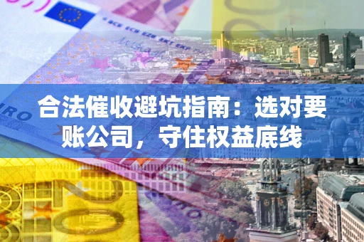 北京合法催收避坑指南：选对要账公司，守住权益底线