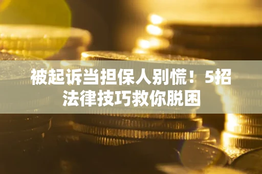 北京被起诉当担保人别慌！5招法律技巧救你脱困