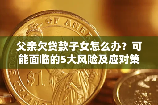 北京父亲欠贷款子女怎么办?可能面临的5大风险及应对策略 北京父亲欠贷款子女怎么办?可能面临的5大风险及应对策略