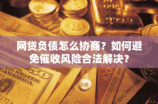 北京网贷负债怎么协商？如何避免催收风险合法解决？