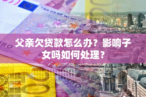 北京父亲欠贷款怎么办？影响子女吗如何处理？