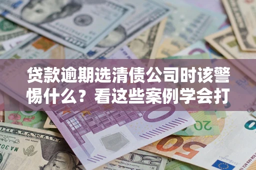 北京贷款逾期选清债公司时该警惕什么？看这些案例学会打翻身仗