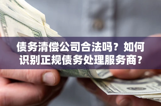 北京债务清偿公司合法吗？如何识别正规债务处理服务商？