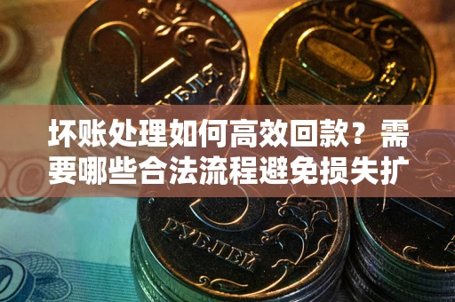 北京坏账处理如何高效回款？需要哪些合法流程避免损失扩大？