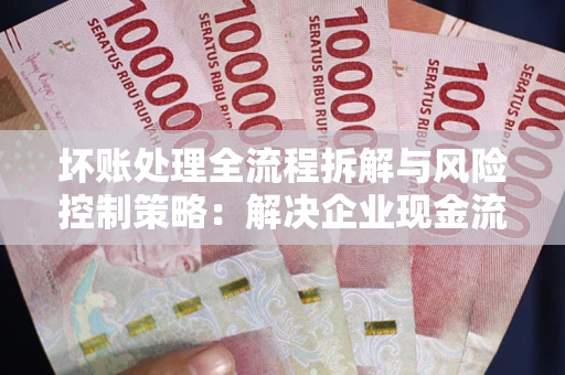 北京坏账处理全流程拆解与风险控制策略：解决企业现金流顽疾的实战指南
