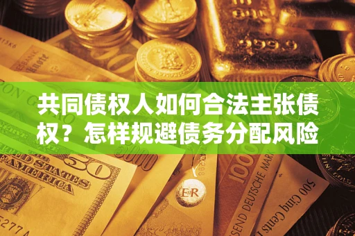 北京共同债权人如何合法主张债权？怎样规避债务分配风险？