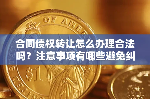 北京合同债权转让怎么办理合法吗？注意事项有哪些避免纠纷？
