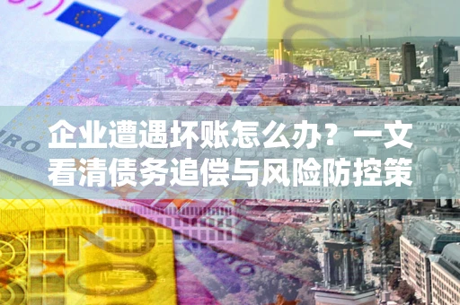 北京企业遭遇坏账怎么办？一文看清债务追偿与风险防控策略