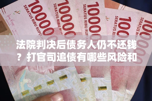 北京法院判决后债务人仍不还钱？打官司追债有哪些风险和技巧？