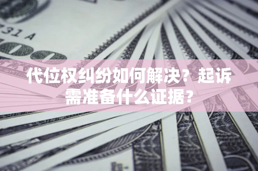 北京代位权纠纷如何解决？起诉需准备什么证据？