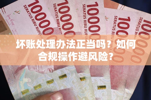 北京坏账处理办法正当吗？如何合规操作避风险？