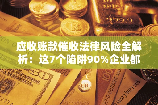 北京应收账款催收法律风险全解析：这7个陷阱90%企业都踩过（含合规应对指南）