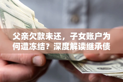 北京父亲欠款未还，子女账户为何遭冻结？深度解读继承债务迷局