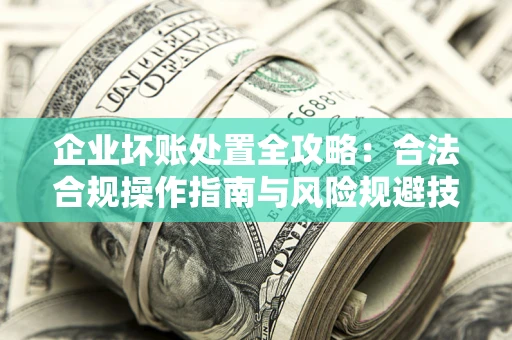 北京企业坏账处置全攻略：合法合规操作指南与风险规避技巧解析