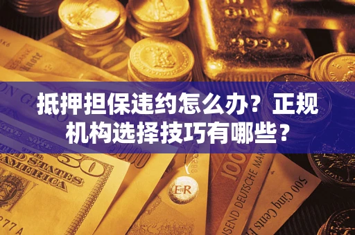 北京抵押担保违约怎么办？正规机构选择技巧有哪些？
