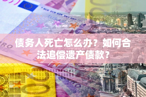 北京债务人死亡怎么办？如何合法追偿遗产债款？