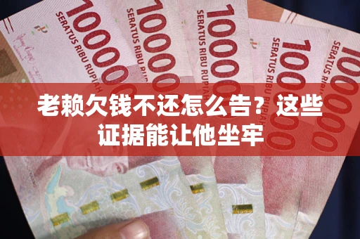 北京老赖欠钱不还怎么告？这些证据能让他坐牢