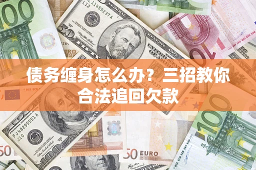 北京债务缠身怎么办？三招教你合法追回欠款