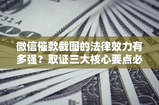 北京微信催款截图的法律效力有多强？取证三大核心要点必须知道！