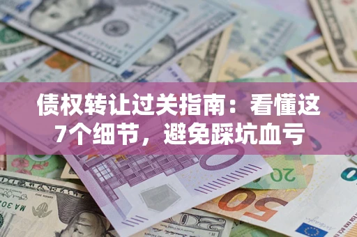 北京债权转让过关指南：看懂这7个细节，避免踩坑血亏