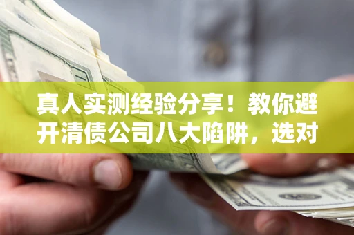 北京真人实测经验分享！教你避开清债公司八大陷阱，选对机构少走十年弯路