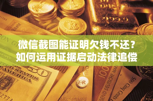 北京微信截图能证明欠钱不还？如何运用证据启动法律追偿程序？
