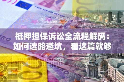 北京抵押担保诉讼全流程解码：如何选路避坑，看这篇就够了