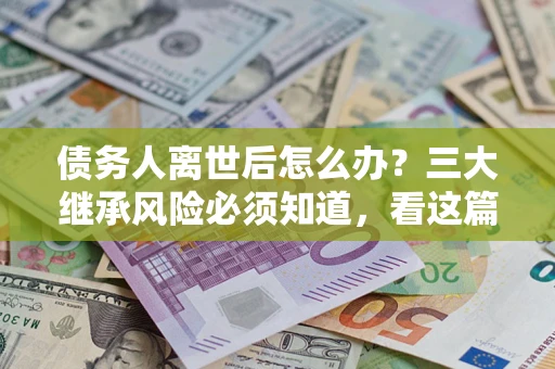 北京债务人离世后怎么办？三大继承风险必须知道，看这篇就够了