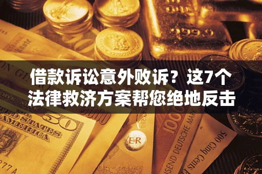 北京借款诉讼意外败诉？这7个法律救济方案帮您绝地反击！