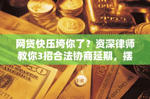 北京网贷快压垮你了？资深律师教你3招合法协商延期，摆脱暴力催收！
