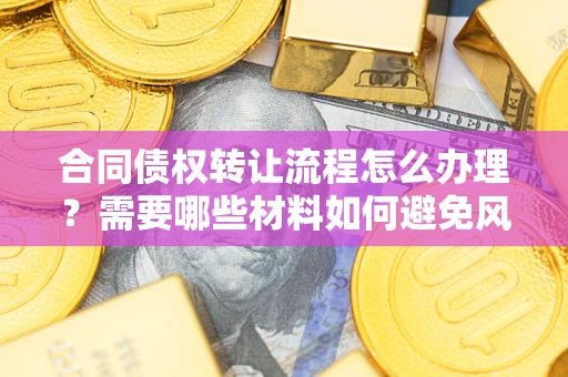 北京合同债权转让流程怎么办理？需要哪些材料如何避免风险？