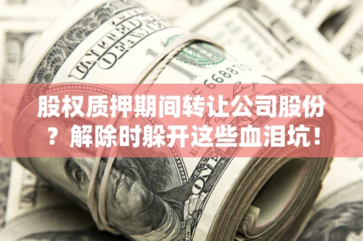 北京股权质押期间转让公司股份？解除时躲开这些血泪坑！