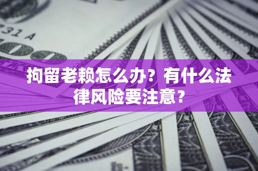 北京拘留老赖怎么办？有什么法律风险要注意？