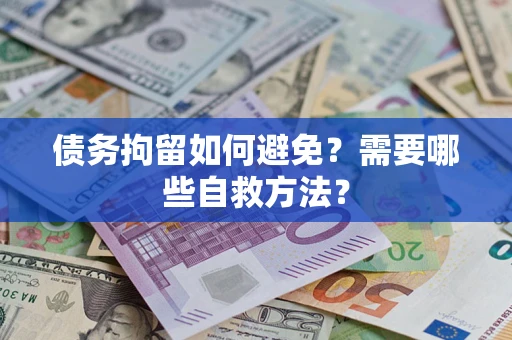 北京债务拘留如何避免？需要哪些自救方法？