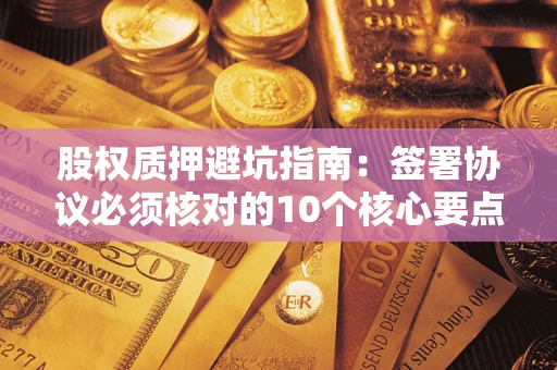 北京股权质押避坑指南:签署协议必须核对的10个核心要点 北京股权质押避坑指南:签署协议必须核对的10个核心要点