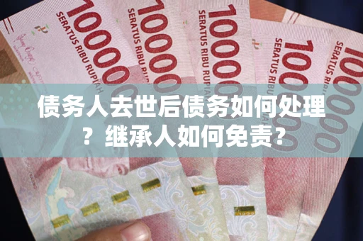 北京债务人去世后债务如何处理？继承人如何免责？
