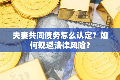 北京夫妻共同债务怎么认定？如何规避法律风险？