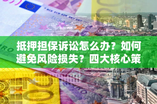 北京抵押担保诉讼怎么办？如何避免风险损失？四大核心策略全解读