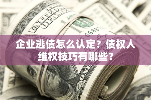 北京企业逃债怎么认定？债权人维权技巧有哪些？