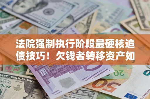 北京法院强制执行阶段最硬核追债技巧！欠钱者转移资产如何破解？