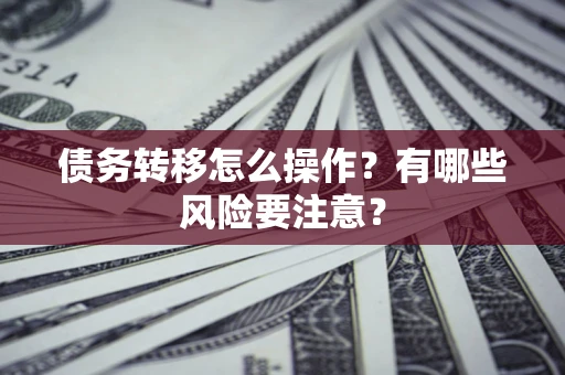 北京债务转移怎么操作？有哪些风险要注意？