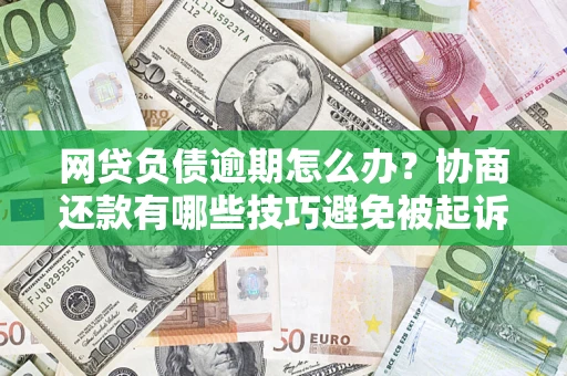 北京网贷负债逾期怎么办？协商还款有哪些技巧避免被起诉？