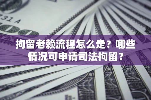 北京拘留老赖流程怎么走？哪些情况可申请司法拘留？