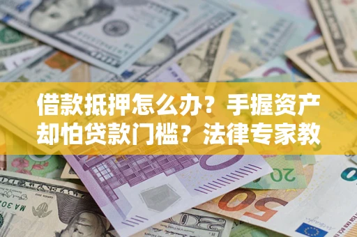 北京借款抵押怎么办？手握资产却怕贷款门槛？法律专家教你办抵押不踩坑