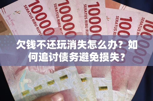 北京欠钱不还玩消失怎么办？如何追讨债务避免损失？