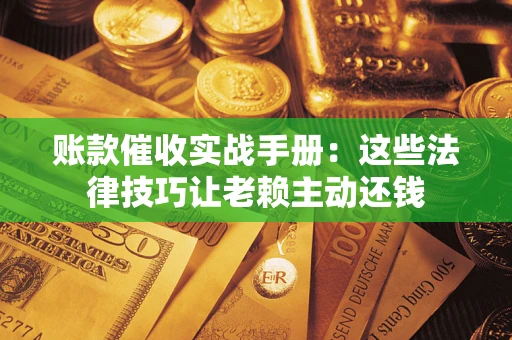 北京账款催收实战手册：这些法律技巧让老赖主动还钱
