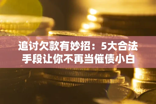 北京追讨欠款有妙招：5大合法手段让你不再当催债小白