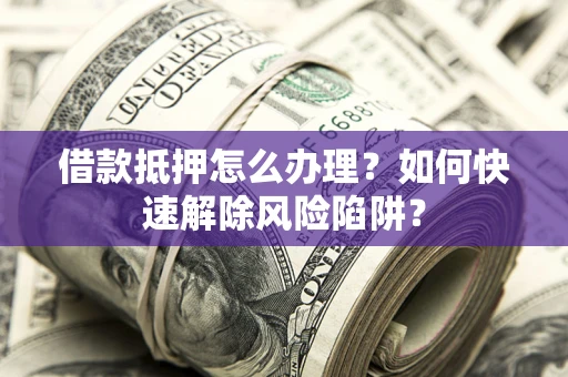 北京借款抵押怎么办理？如何快速解除风险陷阱？