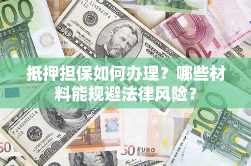 北京抵押担保如何办理？哪些材料能规避法律风险？