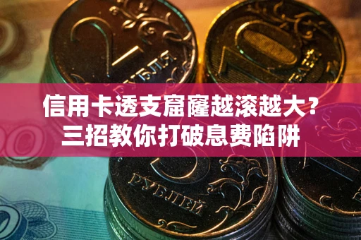 北京信用卡透支窟窿越滚越大？三招教你打破息费陷阱